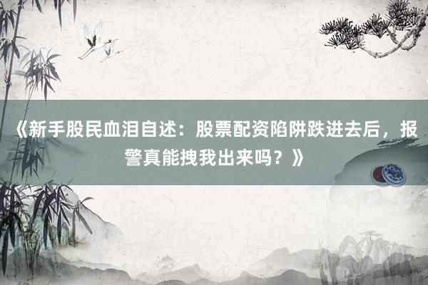 《新手股民血泪自述：股票配资陷阱跌进去后，报警真能拽我出来吗？》