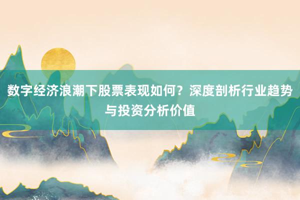 数字经济浪潮下股票表现如何？深度剖析行业趋势与投资分析价值