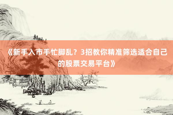 《新手入市手忙脚乱？3招教你精准筛选适合自己的股票交易平台》