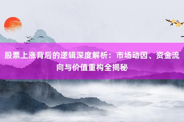 股票上涨背后的逻辑深度解析：市场动因、资金流向与价值重构全揭秘