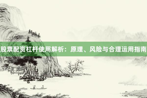 股票配资杠杆使用解析：原理、风险与合理运用指南