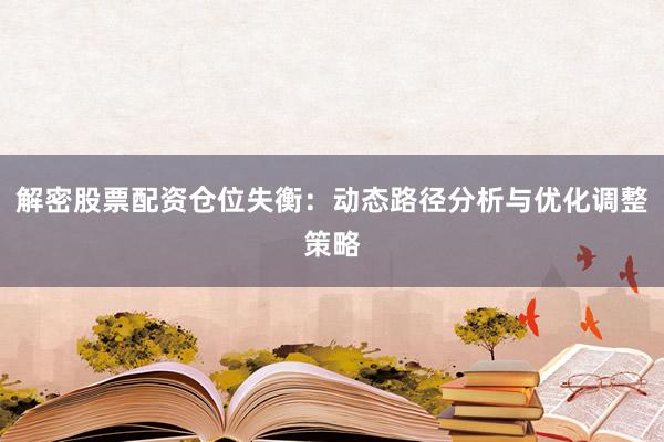 解密股票配资仓位失衡：动态路径分析与优化调整策略