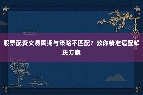 股票配资交易周期与策略不匹配？教你精准适配解决方案