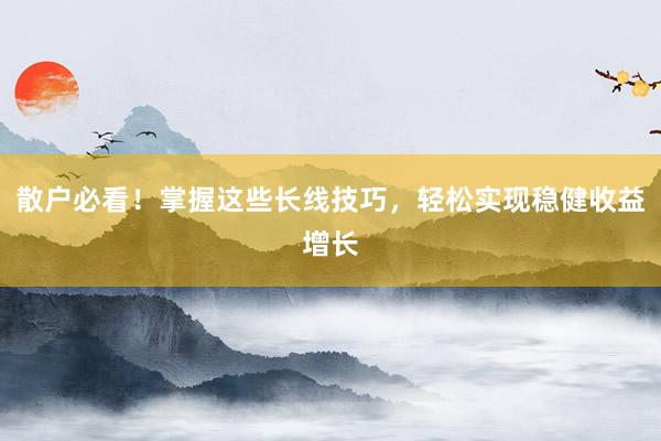 散户必看！掌握这些长线技巧，轻松实现稳健收益增长