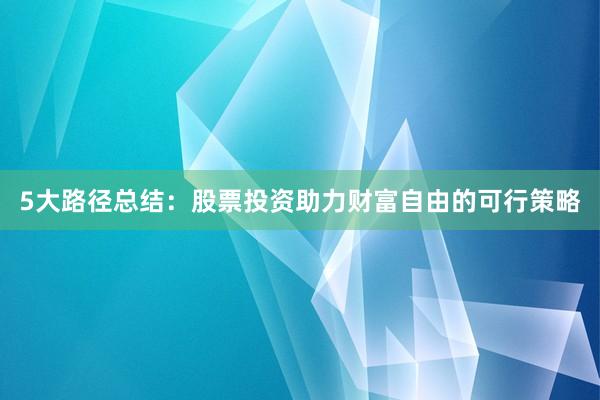 5大路径总结：股票投资助力财富自由的可行策略