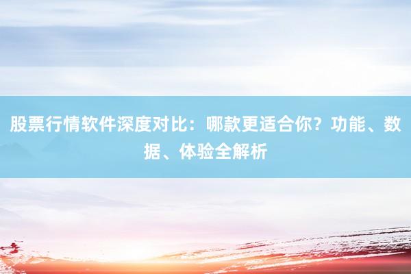股票行情软件深度对比：哪款更适合你？功能、数据、体验全解析