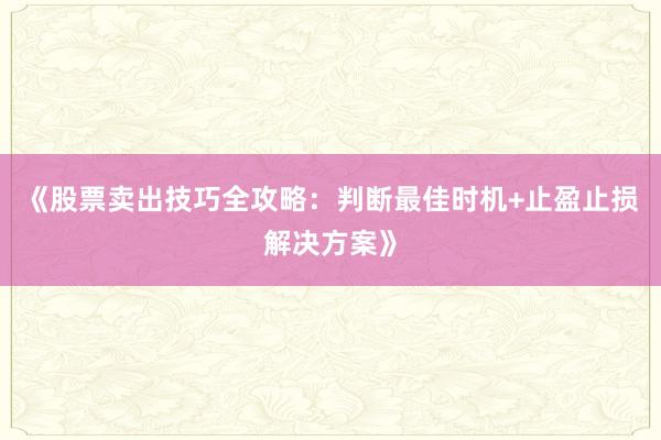 《股票卖出技巧全攻略：判断最佳时机+止盈止损解决方案》