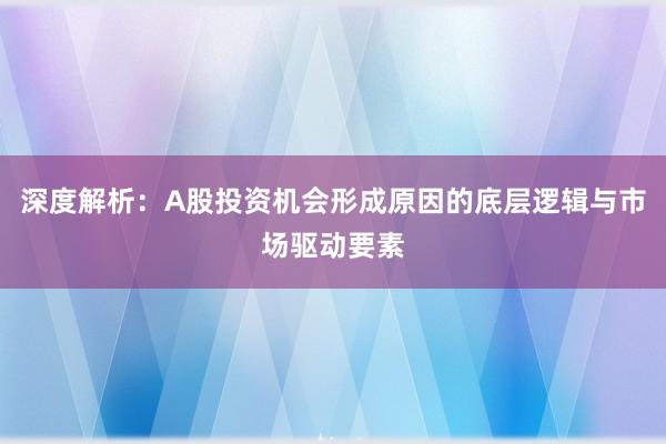 深度解析：A股投资机会形成原因的底层逻辑与市场驱动要素