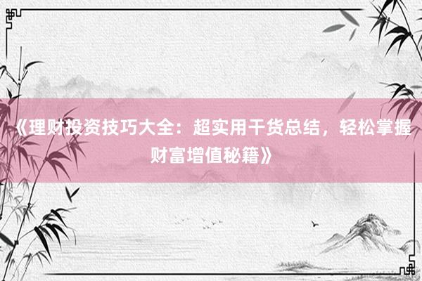 《理财投资技巧大全：超实用干货总结，轻松掌握财富增值秘籍》