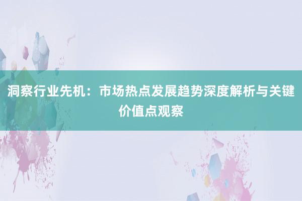 洞察行业先机：市场热点发展趋势深度解析与关键价值点观察