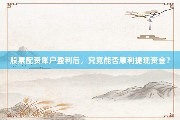 股票配资账户盈利后，究竟能否顺利提现资金？