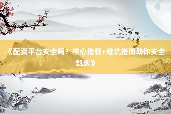 《配资平台安全吗？核心指标+避坑指南助你安全甄选》