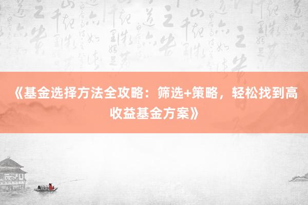 《基金选择方法全攻略：筛选+策略，轻松找到高收益基金方案》
