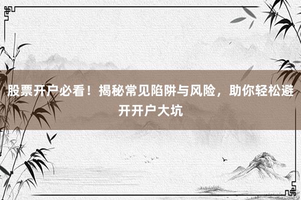 股票开户必看！揭秘常见陷阱与风险，助你轻松避开开户大坑
