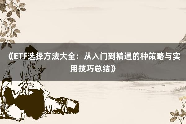 《ETF选择方法大全：从入门到精通的种策略与实用技巧总结》