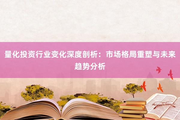 量化投资行业变化深度剖析：市场格局重塑与未来趋势分析