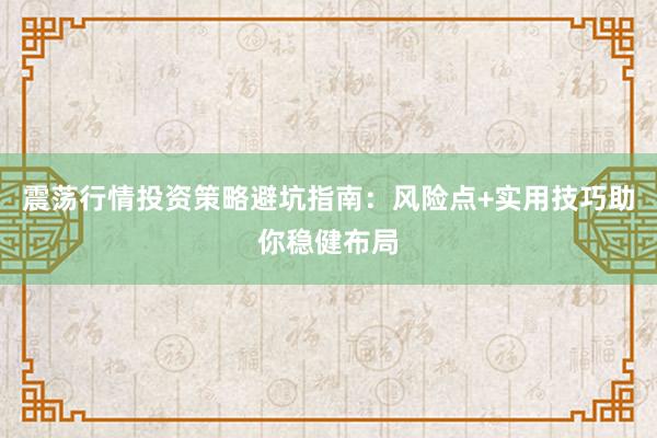 震荡行情投资策略避坑指南：风险点+实用技巧助你稳健布局