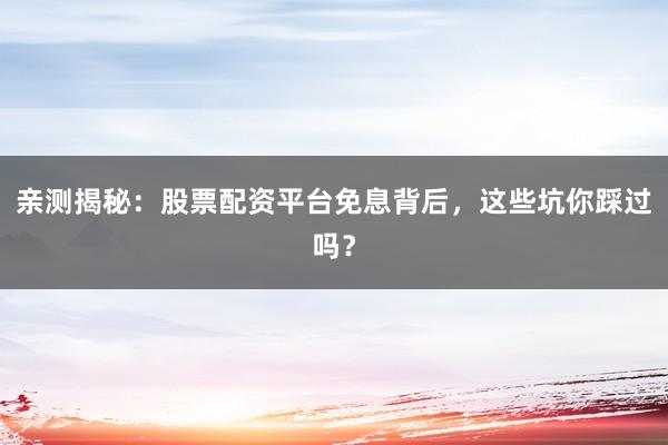 亲测揭秘：股票配资平台免息背后，这些坑你踩过吗？